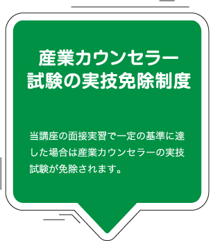 産業カウンセラー試験の実技免除制度：当講座の面接実習で一定の基準に達した場合は産業カウンセラーの実技試験が免除されます。